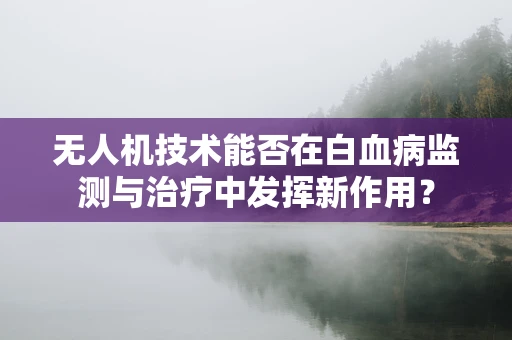 无人机技术能否在白血病监测与治疗中发挥新作用？