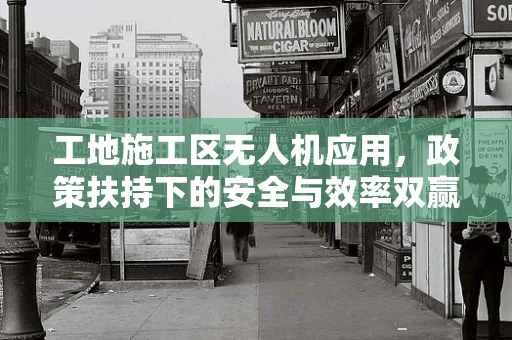 工地施工区无人机应用，政策扶持下的安全与效率双赢之路？