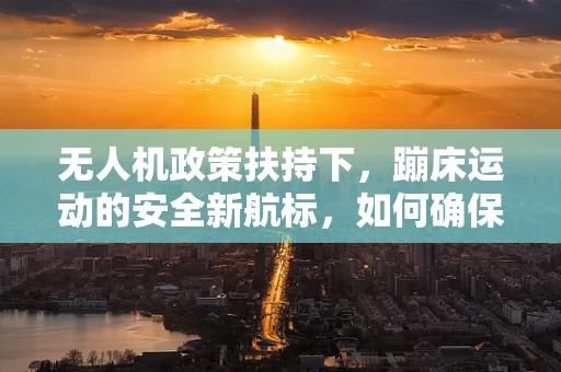 无人机政策扶持下，蹦床运动的安全新航标，如何确保空中表演的合规与安全？