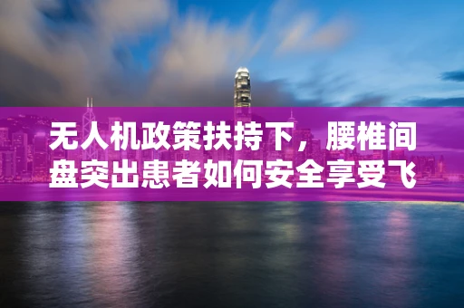 无人机政策扶持下，腰椎间盘突出患者如何安全享受飞行乐趣？