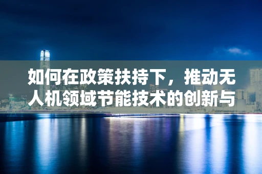 如何在政策扶持下，推动无人机领域节能技术的创新与应用？