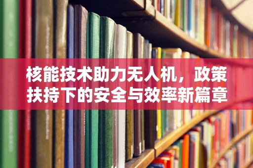 核能技术助力无人机，政策扶持下的安全与效率新篇章？