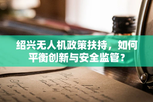 绍兴无人机政策扶持，如何平衡创新与安全监管？