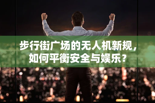 步行街广场的无人机新规，如何平衡安全与娱乐？