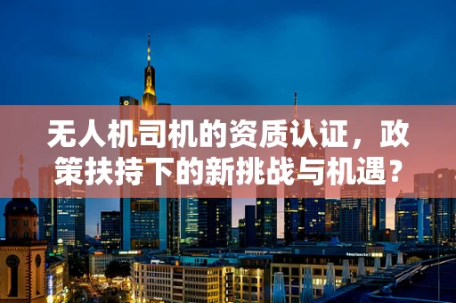 无人机司机的资质认证，政策扶持下的新挑战与机遇？
