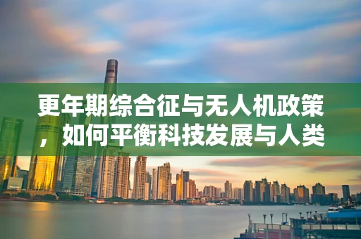 更年期综合征与无人机政策，如何平衡科技发展与人类健康？