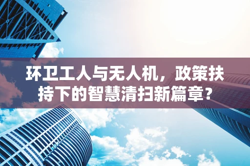 环卫工人与无人机，政策扶持下的智慧清扫新篇章？