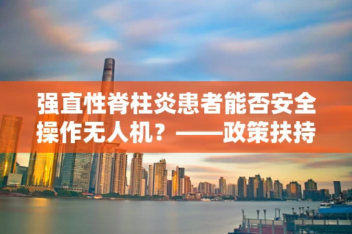 强直性脊柱炎患者能否安全操作无人机？——政策扶持下的特殊考量