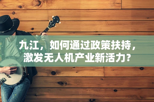九江，如何通过政策扶持，激发无人机产业新活力？