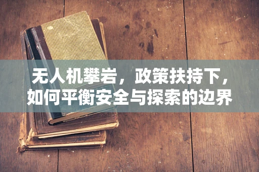 无人机攀岩，政策扶持下，如何平衡安全与探索的边界？