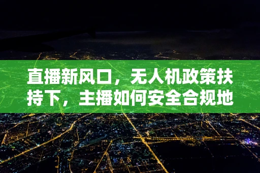 直播新风口，无人机政策扶持下，主播如何安全合规地‘飞’向观众？