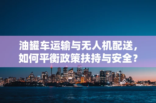 油罐车运输与无人机配送，如何平衡政策扶持与安全？