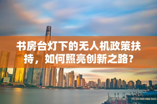 书房台灯下的无人机政策扶持，如何照亮创新之路？