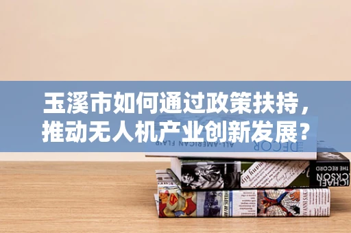 玉溪市如何通过政策扶持，推动无人机产业创新发展？
