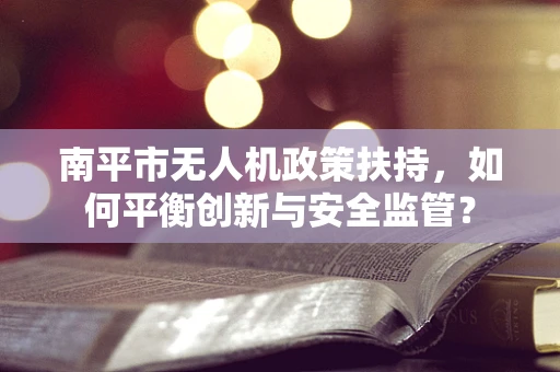 南平市无人机政策扶持，如何平衡创新与安全监管？