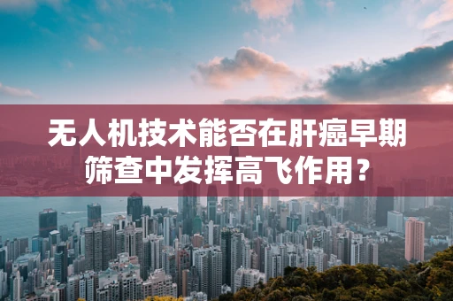 无人机技术能否在肝癌早期筛查中发挥高飞作用？
