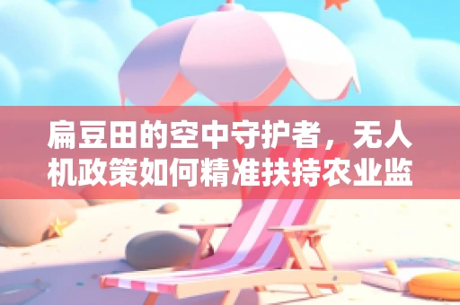 扁豆田的空中守护者，无人机政策如何精准扶持农业监测？