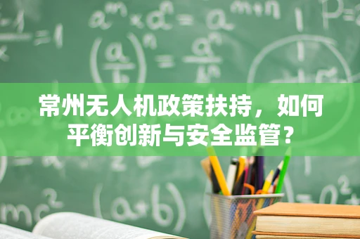 常州无人机政策扶持，如何平衡创新与安全监管？