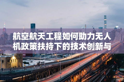 航空航天工程如何助力无人机政策扶持下的技术创新与安全监管？