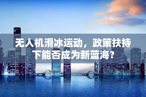 无人机滑冰运动，政策扶持下能否成为新蓝海？