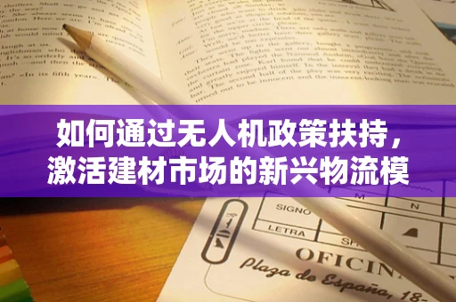 如何通过无人机政策扶持，激活建材市场的新兴物流模式？