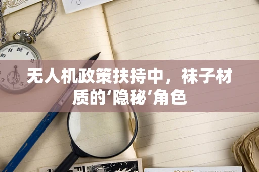 无人机政策扶持中，袜子材质的‘隐秘’角色