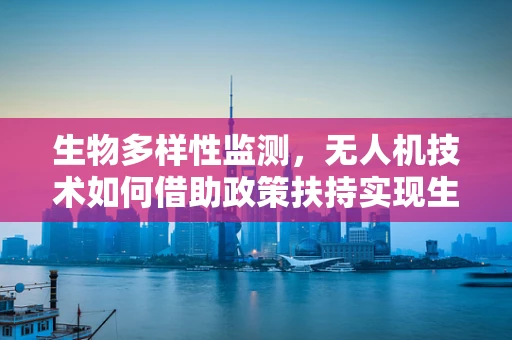 生物多样性监测，无人机技术如何借助政策扶持实现生态保护新飞跃？