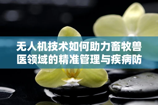无人机技术如何助力畜牧兽医领域的精准管理与疾病防控？