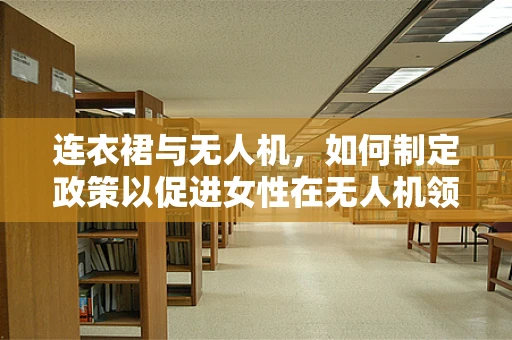 连衣裙与无人机，如何制定政策以促进女性在无人机领域的参与？