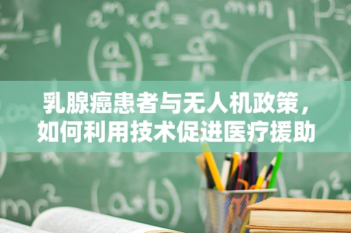 乳腺癌患者与无人机政策，如何利用技术促进医疗援助的空中桥梁？