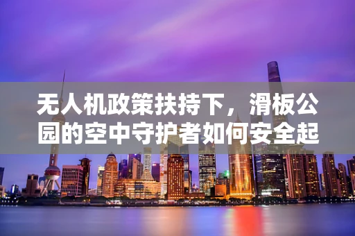 无人机政策扶持下，滑板公园的空中守护者如何安全起飞？