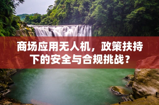商场应用无人机，政策扶持下的安全与合规挑战？
