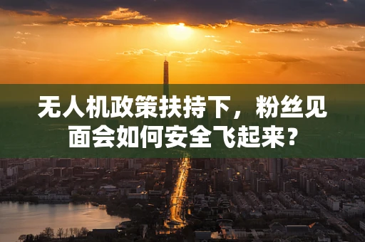 无人机政策扶持下，粉丝见面会如何安全飞起来？