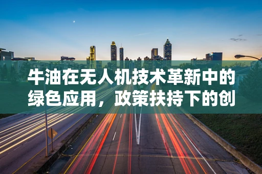 牛油在无人机技术革新中的绿色应用，政策扶持下的创新路径？