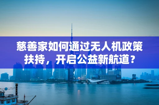 慈善家如何通过无人机政策扶持，开启公益新航道？