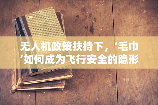 无人机政策扶持下，‘毛巾’如何成为飞行安全的隐形守护者？