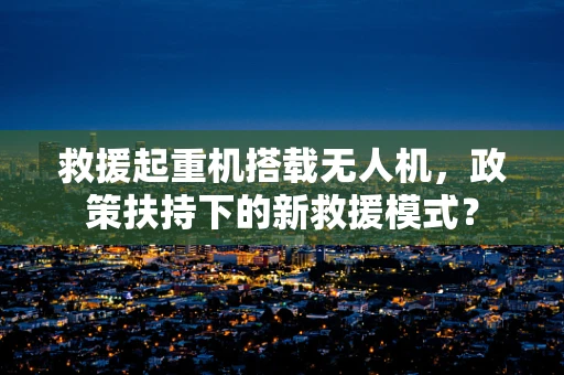 救援起重机搭载无人机，政策扶持下的新救援模式？