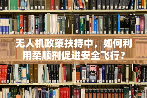 无人机政策扶持中，如何利用柔顺剂促进安全飞行？
