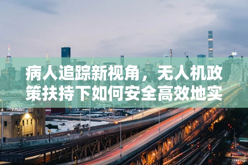 病人追踪新视角，无人机政策扶持下如何安全高效地实施空中医疗援助？
