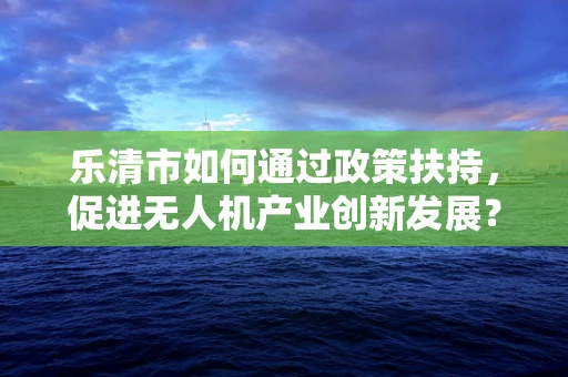 乐清市如何通过政策扶持，促进无人机产业创新发展？