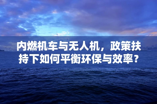 内燃机车与无人机，政策扶持下如何平衡环保与效率？