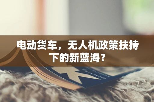 电动货车，无人机政策扶持下的新蓝海？