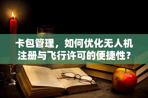 卡包管理，如何优化无人机注册与飞行许可的便捷性？