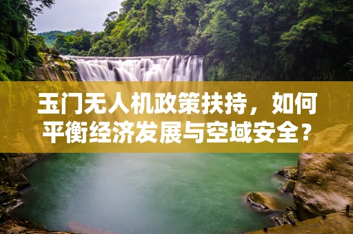 玉门无人机政策扶持，如何平衡经济发展与空域安全？