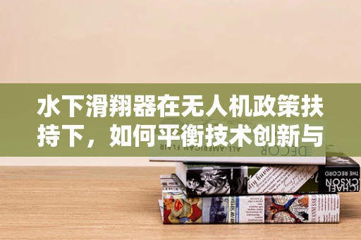 水下滑翔器在无人机政策扶持下，如何平衡技术创新与法规合规？