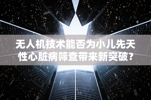 无人机技术能否为小儿先天性心脏病筛查带来新突破？