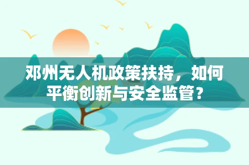 邓州无人机政策扶持，如何平衡创新与安全监管？