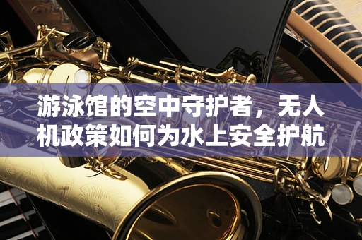 游泳馆的空中守护者，无人机政策如何为水上安全护航？