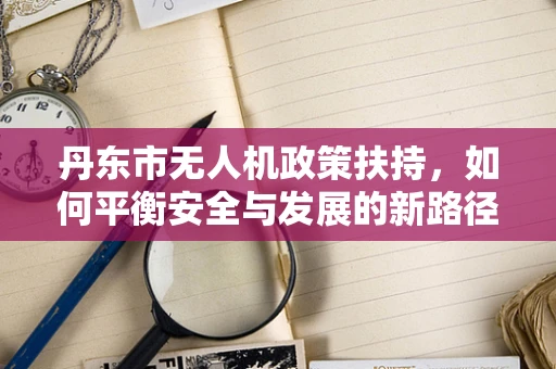 丹东市无人机政策扶持，如何平衡安全与发展的新路径？