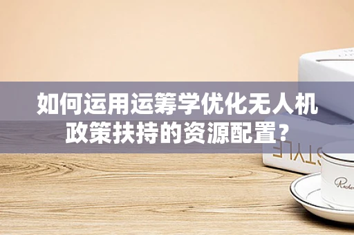 如何运用运筹学优化无人机政策扶持的资源配置？